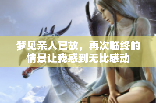 梦见亲人已故，再次临终的情景让我感到无比感动