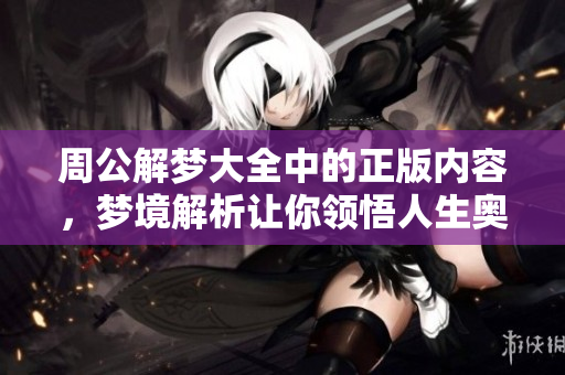 周公解梦大全中的正版内容，梦境解析让你领悟人生奥秘