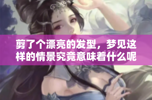 剪了个漂亮的发型，梦见这样的情景究竟意味着什么呢