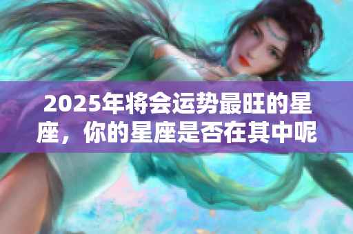 2025年将会运势最旺的星座，你的星座是否在其中呢