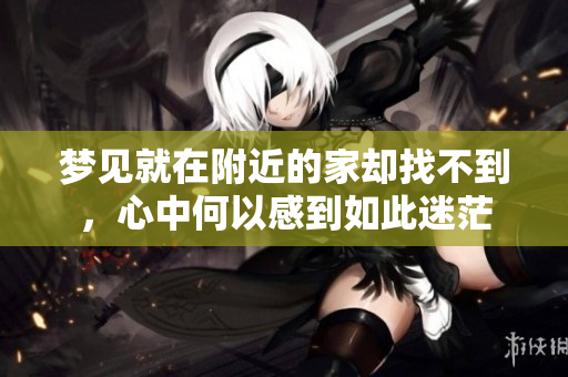 梦见就在附近的家却找不到，心中何以感到如此迷茫