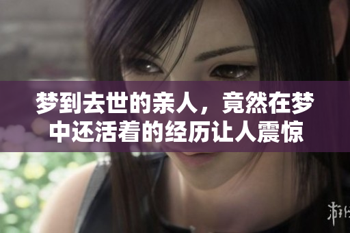 梦到去世的亲人，竟然在梦中还活着的经历让人震惊