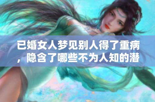 已婚女人梦见别人得了重病，隐含了哪些不为人知的潜在情感？