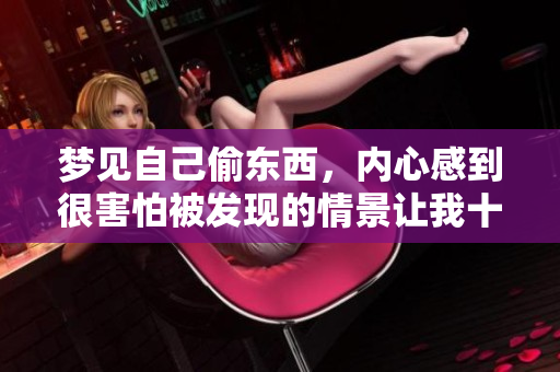 梦见自己偷东西，内心感到很害怕被发现的情景让我十分紧张