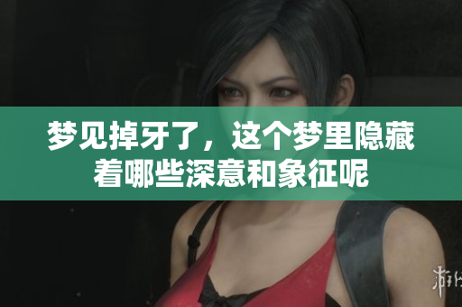 梦见掉牙了，这个梦里隐藏着哪些深意和象征呢