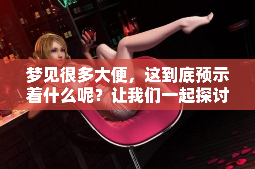 梦见很多大便，这到底预示着什么呢？让我们一起探讨这个梦的含义。