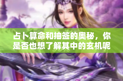 占卜算命和抽签的奥秘，你是否也想了解其中的玄机呢