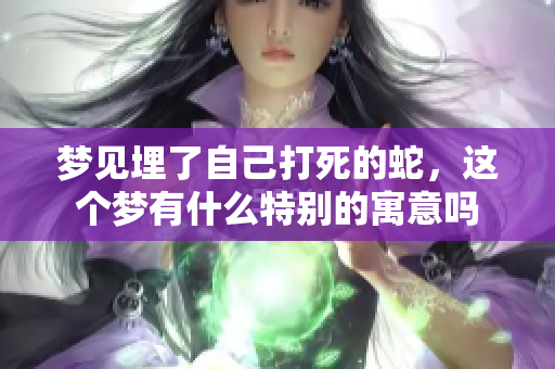 梦见埋了自己打死的蛇，这个梦有什么特别的寓意吗