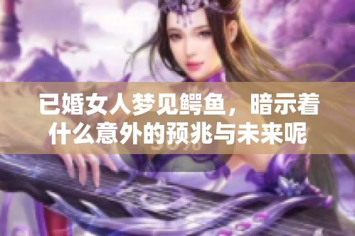 已婚女人梦见鳄鱼，暗示着什么意外的预兆与未来呢