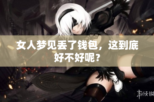 女人梦见丢了钱包，这到底好不好呢？