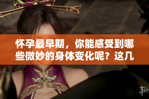 怀孕最早期，你能感受到哪些微妙的身体变化呢？这几点需要注意！