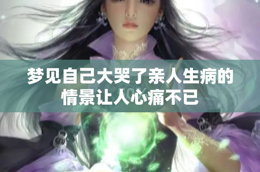梦见自己大哭了亲人生病的情景让人心痛不已