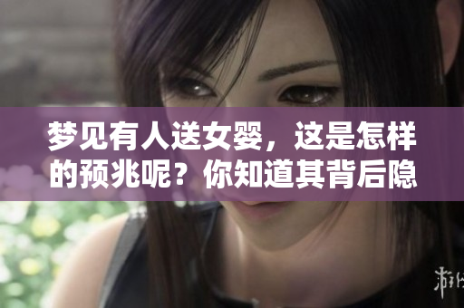 梦见有人送女婴，这是怎样的预兆呢？你知道其背后隐藏的含义吗？