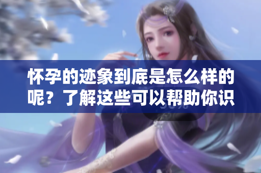 怀孕的迹象到底是怎么样的呢？了解这些可以帮助你识别。