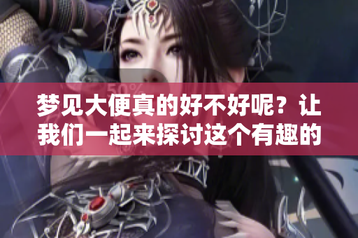 梦见大便真的好不好呢？让我们一起来探讨这个有趣的话题。