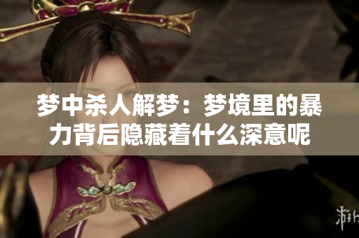 梦中杀人解梦：梦境里的暴力背后隐藏着什么深意呢