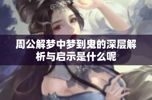 周公解梦中梦到鬼的深层解析与启示是什么呢