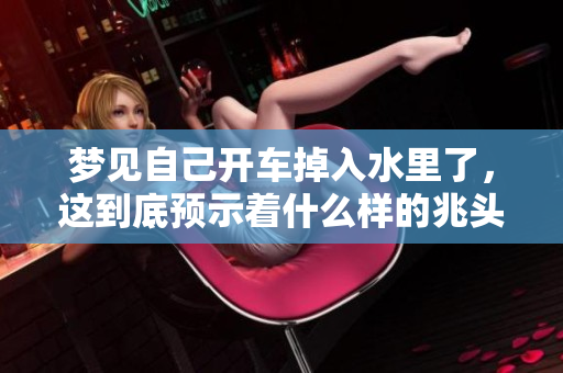 梦见自己开车掉入水里了，这到底预示着什么样的兆头呢