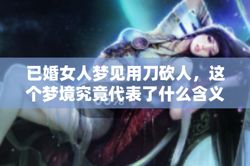 已婚女人梦见用刀砍人，这个梦境究竟代表了什么含义呢