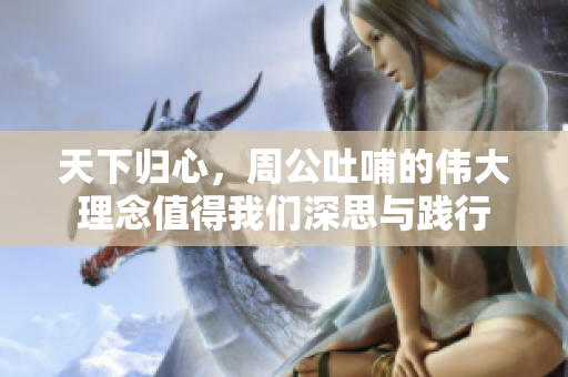 天下归心，周公吐哺的伟大理念值得我们深思与践行