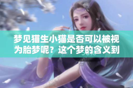 梦见猫生小猫是否可以被视为胎梦呢？这个梦的含义到底是什么呢？