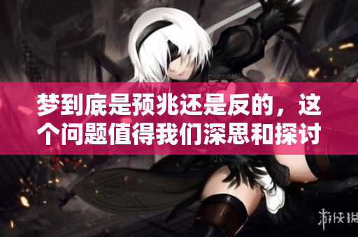 梦到底是预兆还是反的，这个问题值得我们深思和探讨
