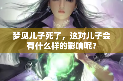梦见儿子死了，这对儿子会有什么样的影响呢？