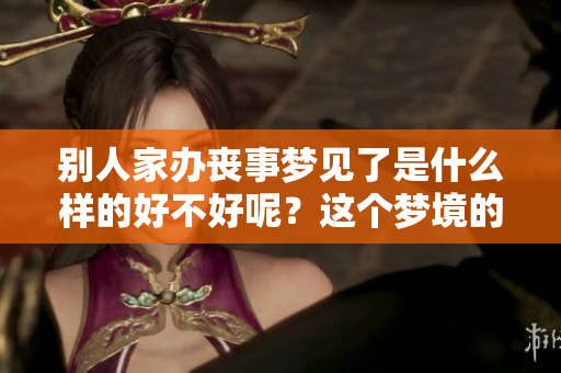 别人家办丧事梦见了是什么样的好不好呢？这个梦境的寓意你知道吗？