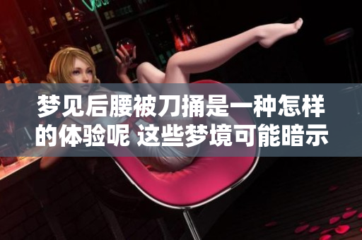 梦见后腰被刀捅是一种怎样的体验呢 这些梦境可能暗示了什么问题