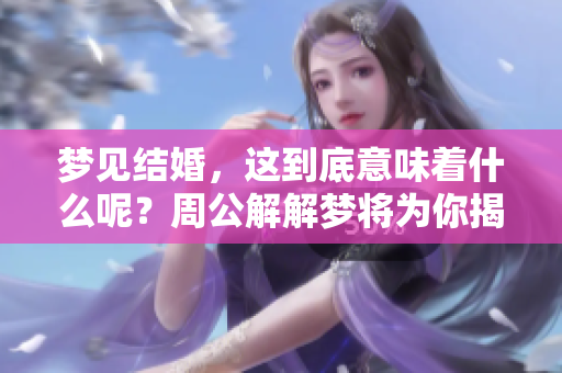梦见结婚，这到底意味着什么呢？周公解解梦将为你揭示其中的奥秘。