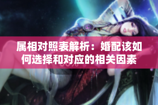 属相对照表解析：婚配该如何选择和对应的相关因素