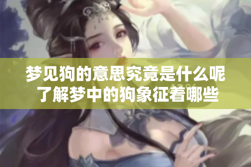 梦见狗的意思究竟是什么呢 了解梦中的狗象征着哪些含义吧