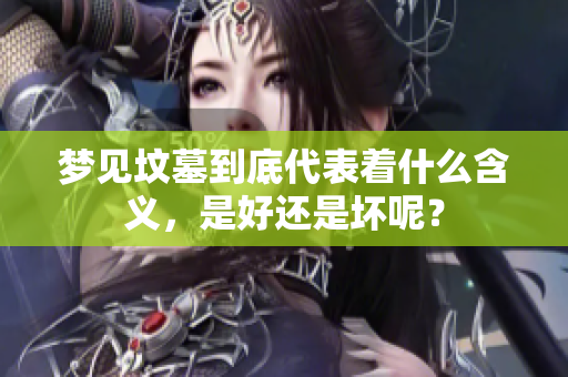 梦见坟墓到底代表着什么含义，是好还是坏呢？