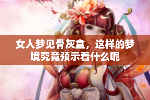 女人梦见骨灰盒，这样的梦境究竟预示着什么呢