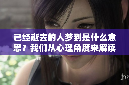 已经逝去的人梦到是什么意思？我们从心理角度来解读一下这个现象。