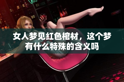 女人梦见红色棺材，这个梦有什么特殊的含义吗