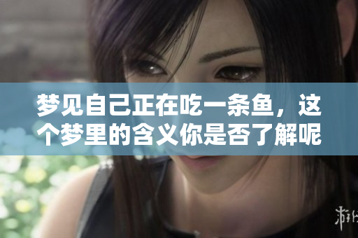 梦见自己正在吃一条鱼，这个梦里的含义你是否了解呢