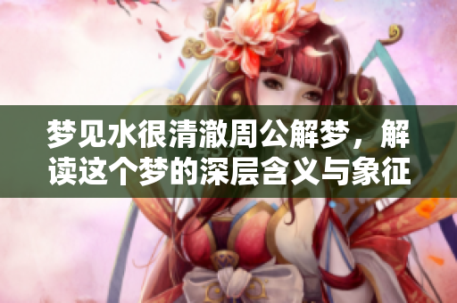梦见水很清澈周公解梦，解读这个梦的深层含义与象征意义