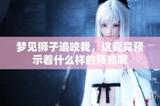 梦见狮子追咬我，这究竟预示着什么样的预兆呢
