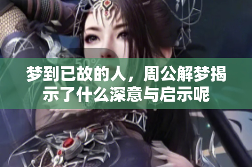 梦到已故的人，周公解梦揭示了什么深意与启示呢