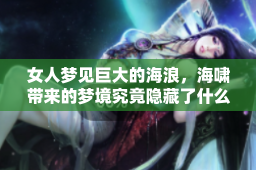 女人梦见巨大的海浪，海啸带来的梦境究竟隐藏了什么寓意呢