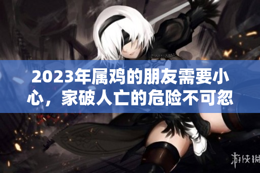 2023年属鸡的朋友需要小心，家破人亡的危险不可忽视