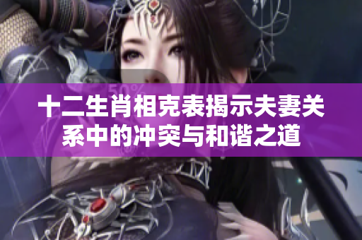 十二生肖相克表揭示夫妻关系中的冲突与和谐之道