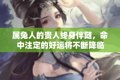 属兔人的贵人终身伴随，命中注定的好运将不断降临