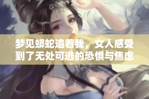 梦见蟒蛇追着我，女人感受到了无处可逃的恐惧与焦虑
