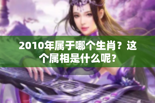 2010年属于哪个生肖？这个属相是什么呢？