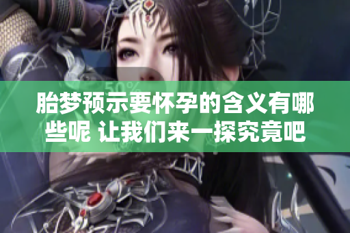 胎梦预示要怀孕的含义有哪些呢 让我们来一探究竟吧