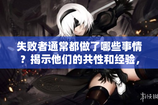 失败者通常都做了哪些事情？揭示他们的共性和经验，引发深思。