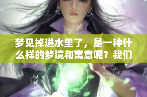 梦见掉进水里了，是一种什么样的梦境和寓意呢？我们来探讨一下这个问题。