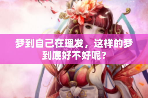 梦到自己在理发，这样的梦到底好不好呢？